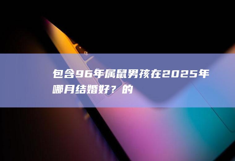 包含96年属鼠男孩在2025年哪月结婚好？的词条