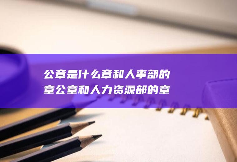 公章是什么章和人事部的章公章和人力资源部的章