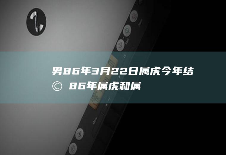 男86年3月22日属虎今年结婚86年属虎和属虎结婚