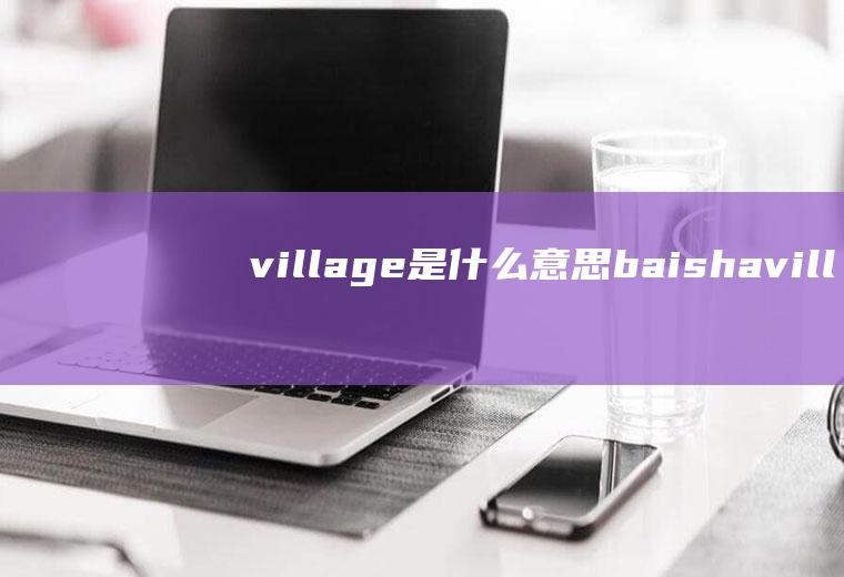 village是什么意思baishavillage是什么意思