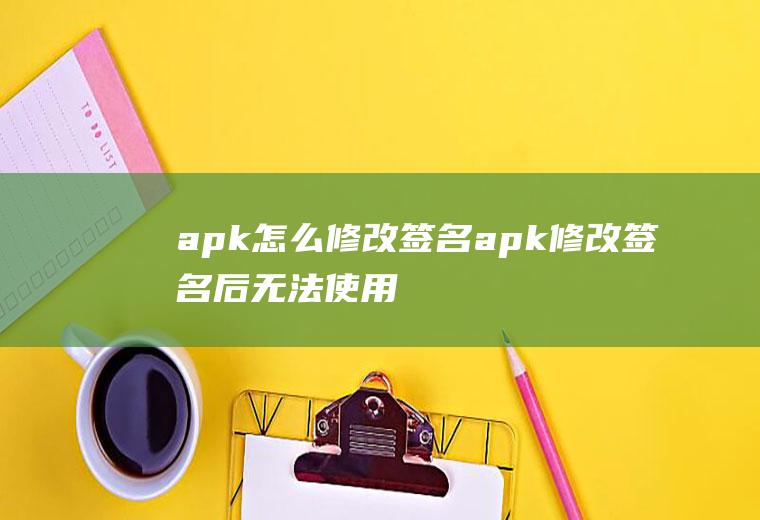 apk怎么修改签名apk修改签名后无法使用