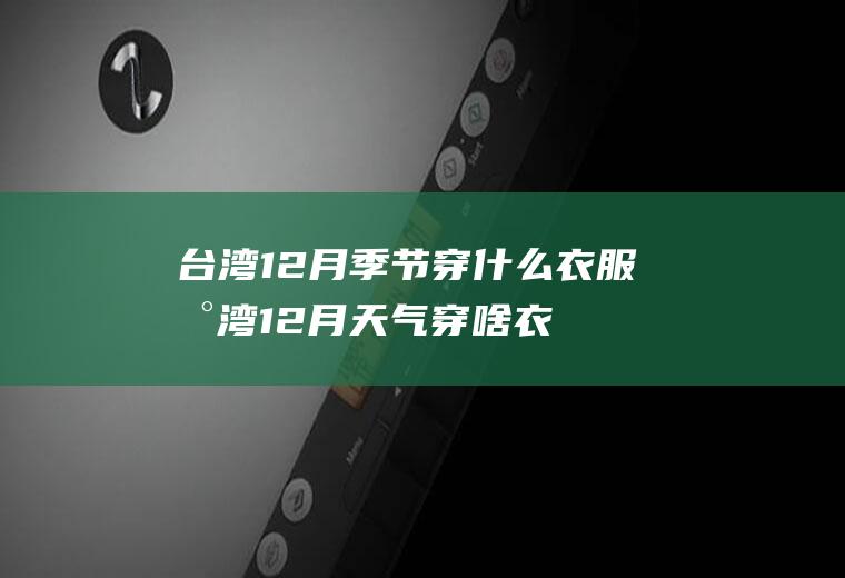 台湾12月季节穿什么衣服台湾12月天气穿啥衣服