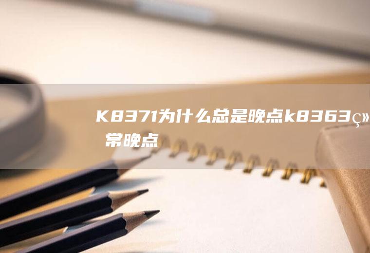 K8371为什么总是晚点k8363经常晚点