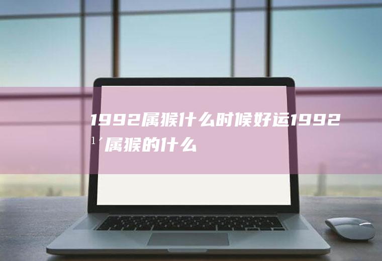 1992属猴什么时候好运1992年属猴的什么时候交运