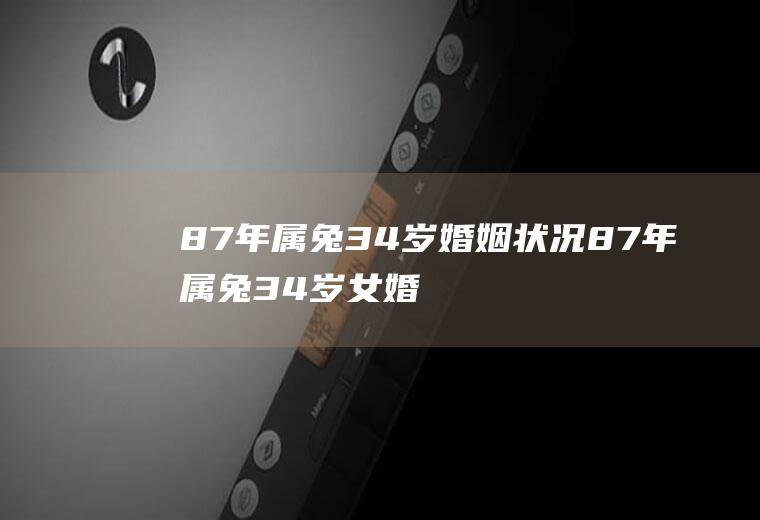 87年属兔34岁婚姻状况87年属兔34岁女婚姻