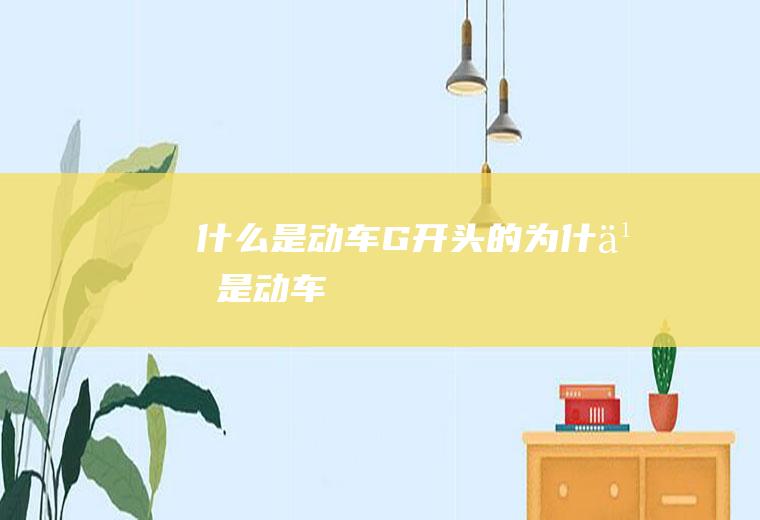 什么是动车G开头的为什么是动车