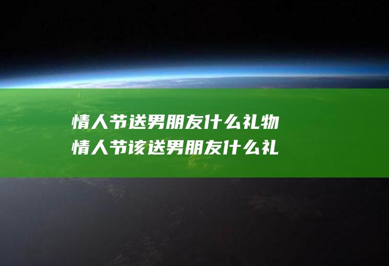 情人节送男朋友什么礼物情人节该送男朋友什么礼物