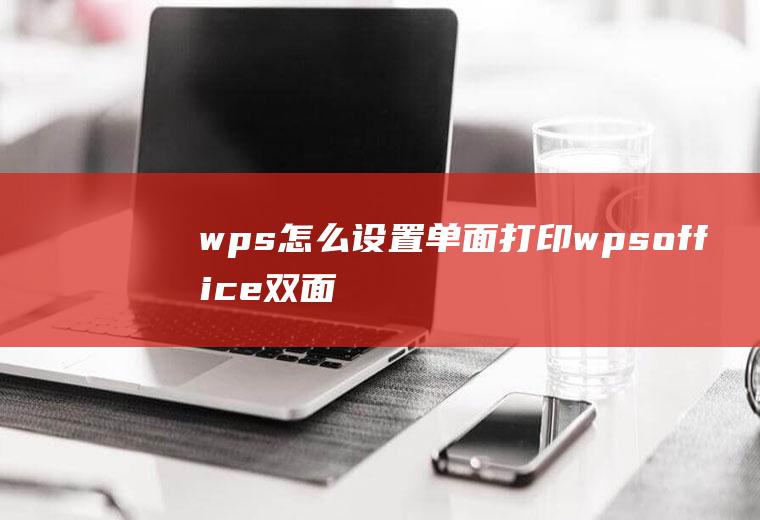 wps怎么设置单面打印wpsoffice双面打印怎么设置