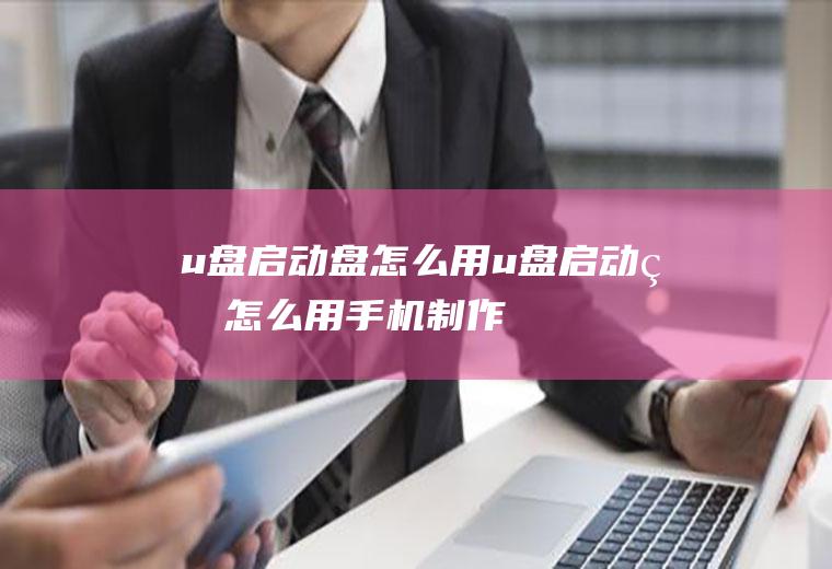 u盘启动盘怎么用u盘启动盘怎么用手机制作