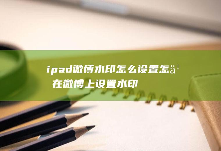 ipad微博水印怎么设置怎么在微博上设置水印