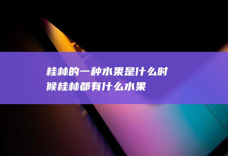 桂林的一种水果是什么时候桂林都有什么水果