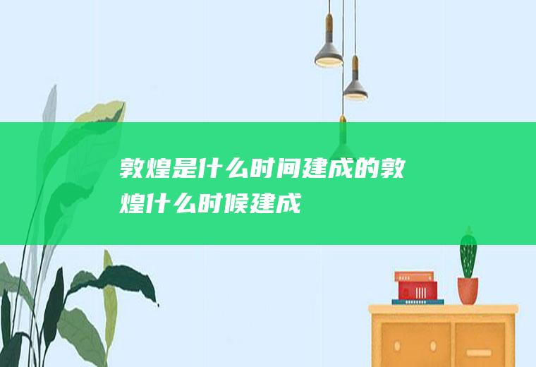 敦煌是什么时间建成的敦煌什么时候建成