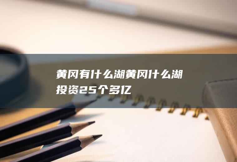 黄冈有什么湖黄冈什么湖投资25个多亿