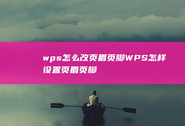 wps怎么改页眉页脚WPS怎样设置页眉页脚