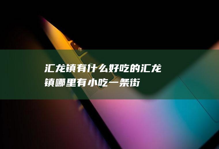 汇龙镇有什么好吃的汇龙镇哪里有小吃一条街