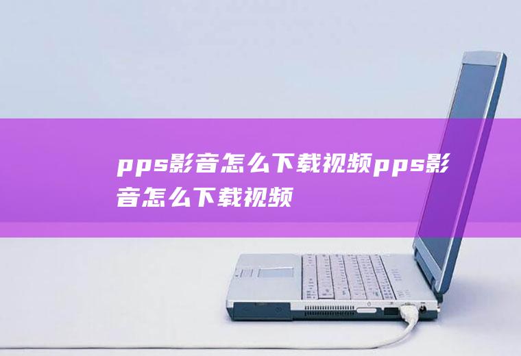 pps影音怎么下载视频pps影音怎么下载视频到本地