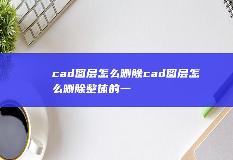 cad图层怎么删除cad图层怎么删除整体的一部分