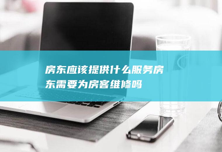 房东应该提供什么服务房东需要为房客维修吗