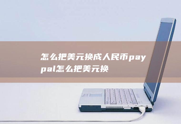 怎么把美元换成人民币paypal怎么把美元换成人民币