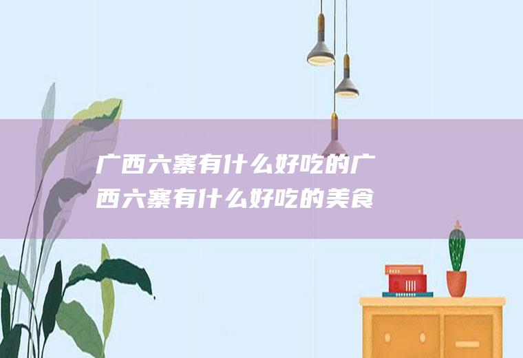 广西六寨有什么好吃的广西六寨有什么好吃的美食