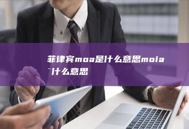 菲律宾moa是什么意思moia是什么意思