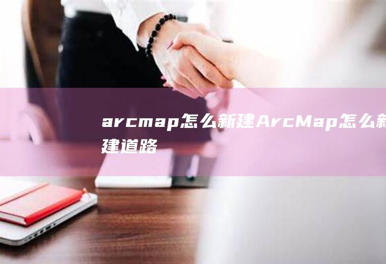 arcmap怎么新建ArcMap怎么新建道路数据