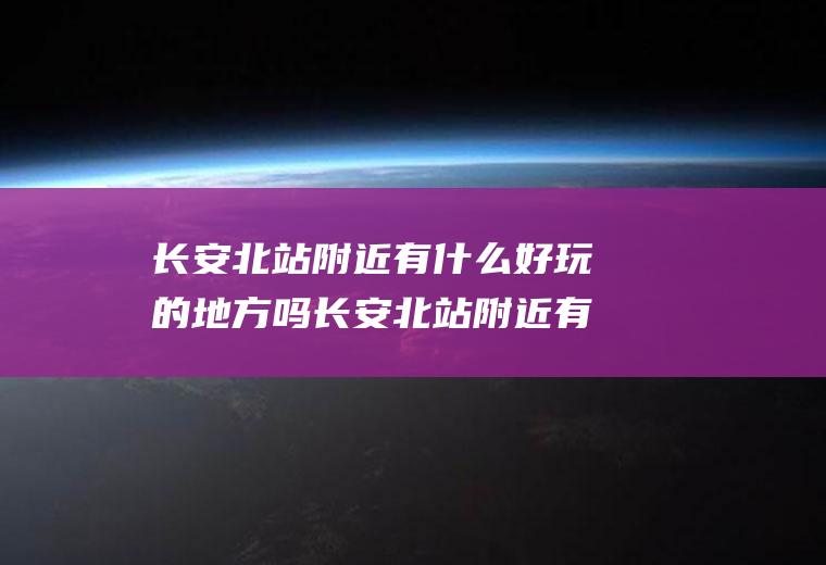 长安北站附近有什么好玩的地方吗长安北站附近有什么厂