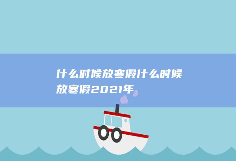 什么时候放寒假什么时候放寒假2021年