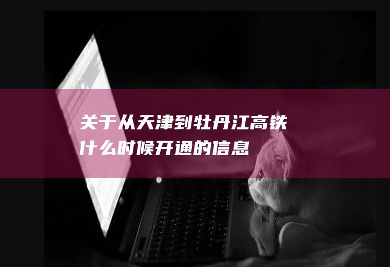 关于从天津到牡丹江高铁什么时候开通的信息