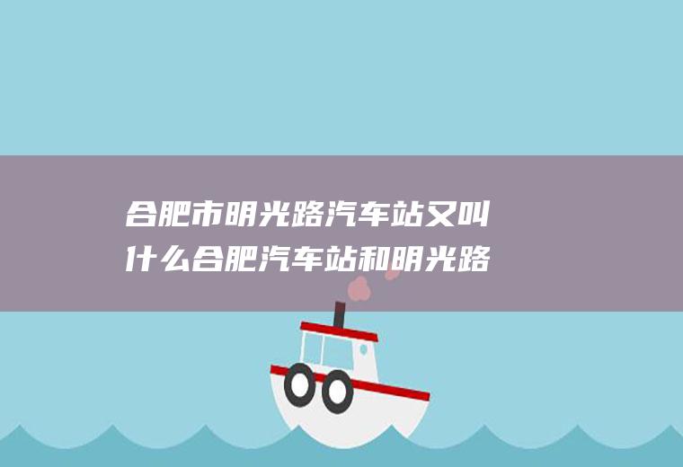 合肥市明光路汽车站又叫什么合肥汽车站和明光路汽车站是一个地方吗