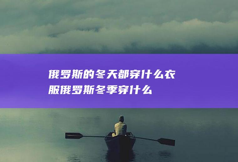 俄罗斯的冬天都穿什么衣服俄罗斯冬季穿什么