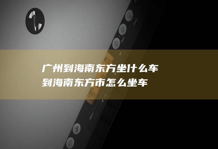 广州到海南东方坐什么车到海南东方市怎么坐车