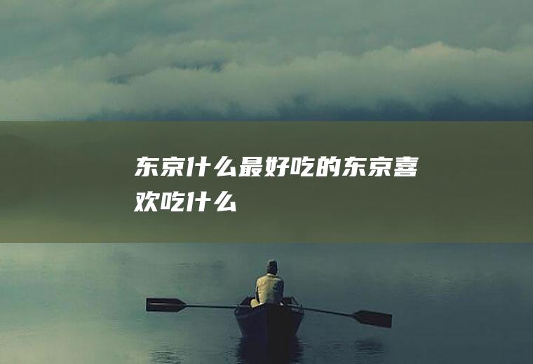 东京什么最好吃的东京喜欢吃什么