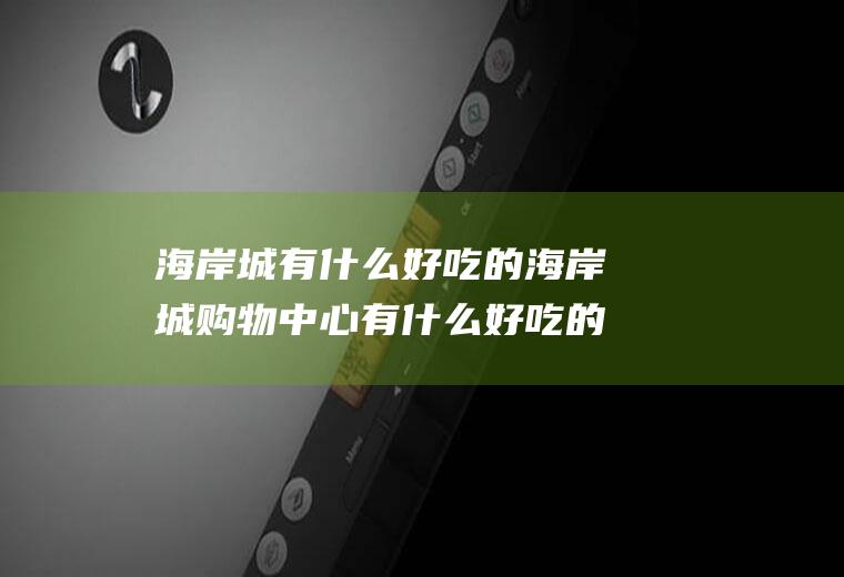 海岸城有什么好吃的海岸城购物中心有什么好吃的?