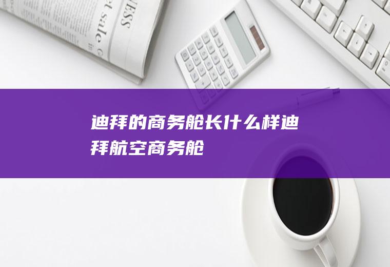 迪拜的商务舱长什么样迪拜航空商务舱