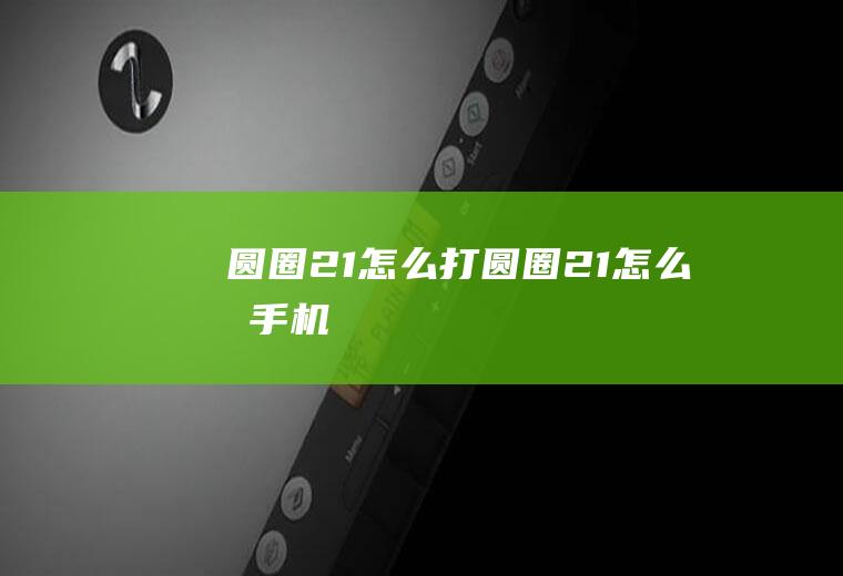 圆圈21怎么打圆圈21怎么打手机