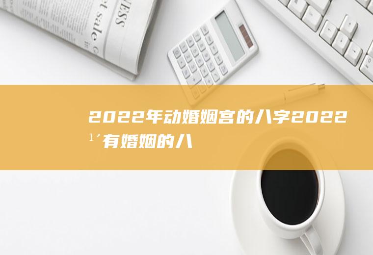 2022年动婚姻宫的八字2022年有婚姻的八字