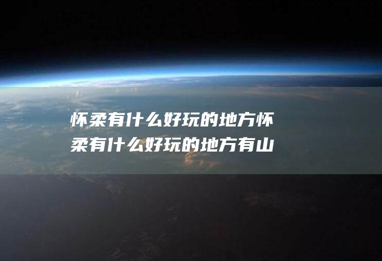 怀柔有什么好玩的地方怀柔有什么好玩的地方有山有水