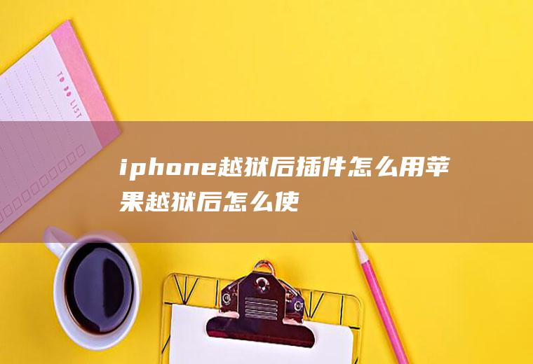 iphone越狱后插件怎么用苹果越狱后怎么使用插件