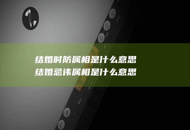 结婚时防属相是什么意思结婚忌讳属相是什么意思