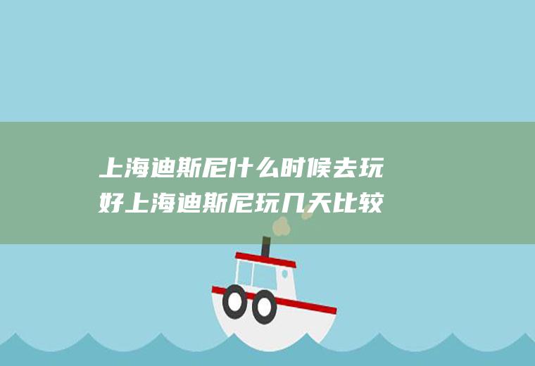 上海迪斯尼什么时候去玩好上海迪斯尼玩几天比较好