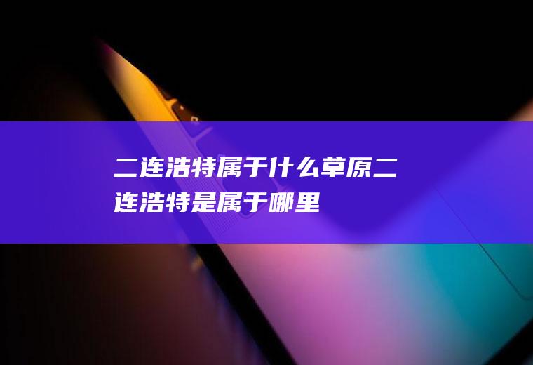 二连浩特属于什么草原二连浩特是属于哪里