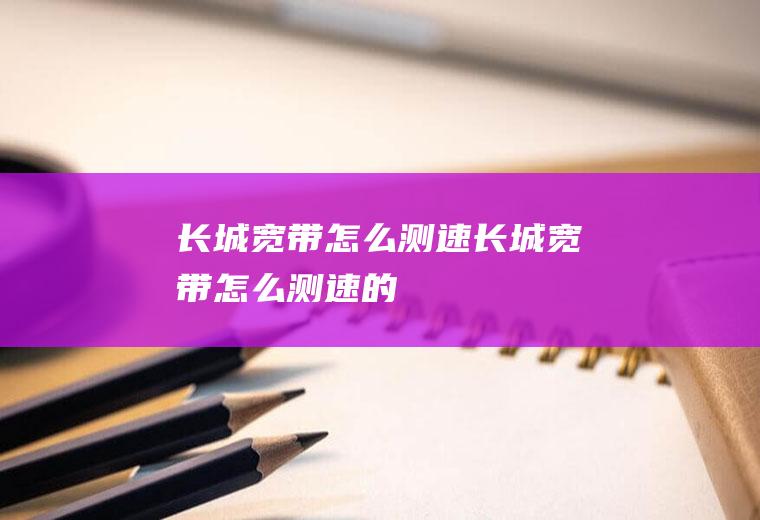 长城宽带怎么测速长城宽带怎么测速的