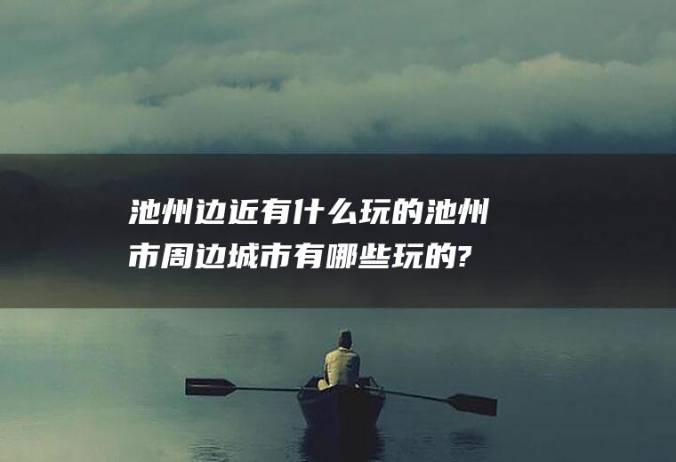 池州边近有什么玩的池州市周边城市有哪些玩的?