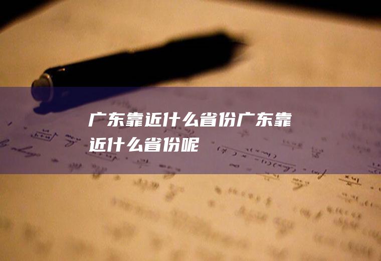 广东靠近什么省份广东靠近什么省份呢