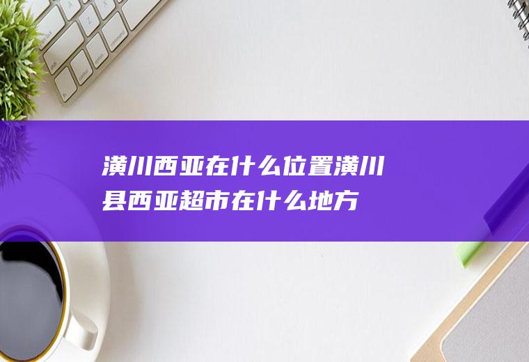 潢川西亚在什么位置潢川县西亚超市在什么地方