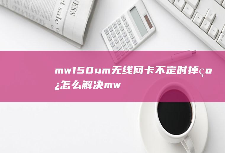 mw150um无线网卡不定时掉线怎么解决mw150uh无线网卡驱动没反应