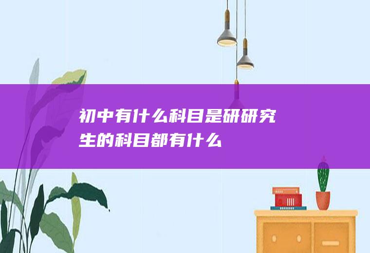 初中有什么科目是研研究生的科目都有什么