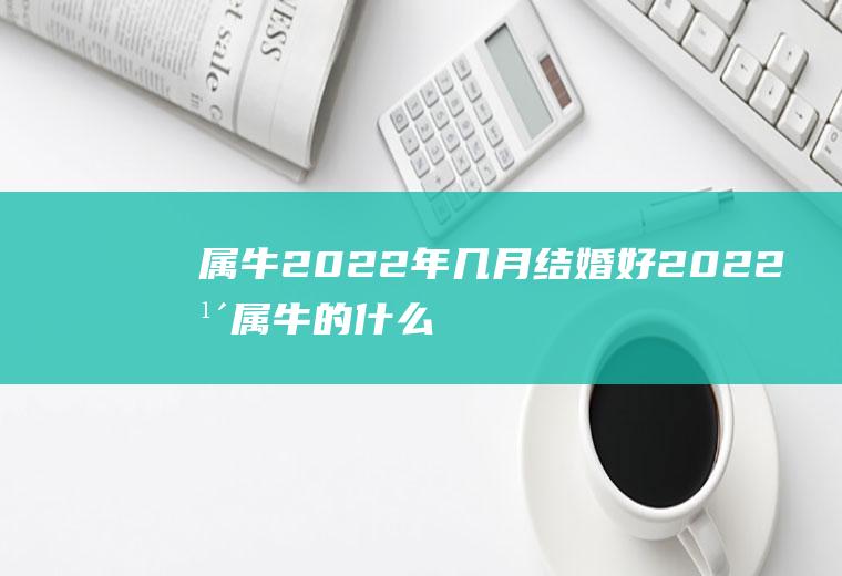 属牛2022年几月结婚好2022年属牛的什么时候适合结婚