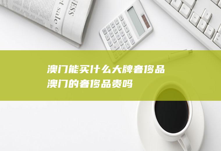 澳门能买什么大牌奢侈品澳门的奢侈品贵吗